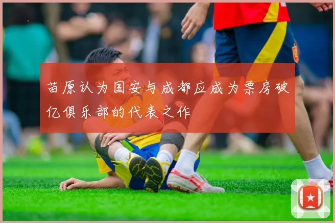 苗原认为国安与成都应成为票房破亿俱乐部的代表之作