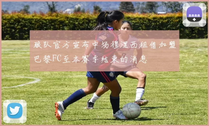 狼队官方宣布中场穆涅西租借加盟巴黎FC至本赛季结束的消息