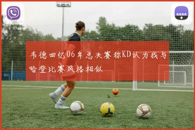 韦德回忆06年总决赛称KD认为我与哈登比赛风格相似