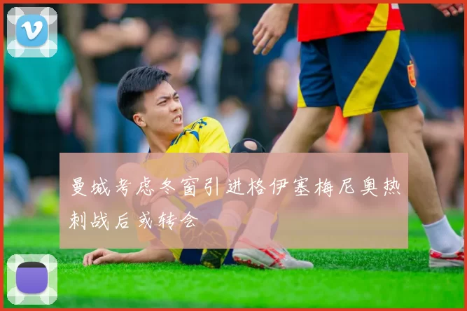 曼城考虑冬窗引进格伊塞梅尼奥热刺战后或转会