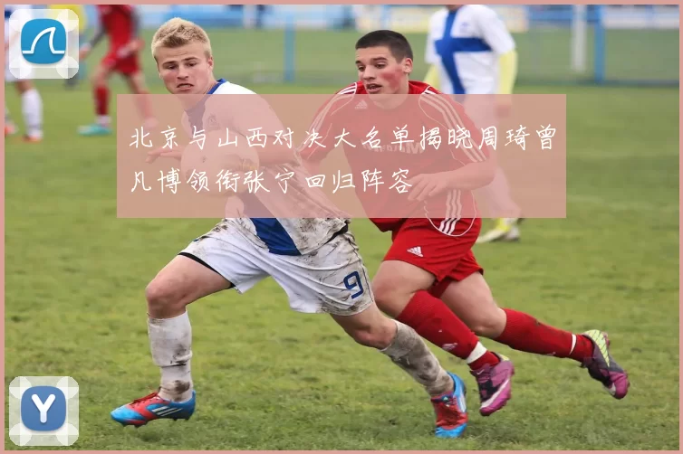 北京与山西对决大名单揭晓周琦曾凡博领衔张宁回归阵容
