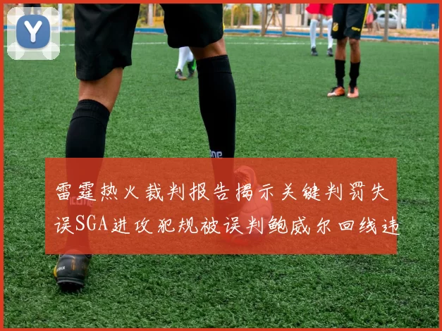 雷霆热火裁判报告揭示关键判罚失误SGA进攻犯规被误判鲍威尔回线违例未被吹罚